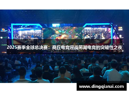 2025赛季全球总决赛：商丘电竞迎战芜湖电竞的突破性之夜