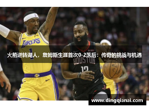火箭逆转湖人，詹姆斯生涯首次0-2落后：传奇的挑战与机遇