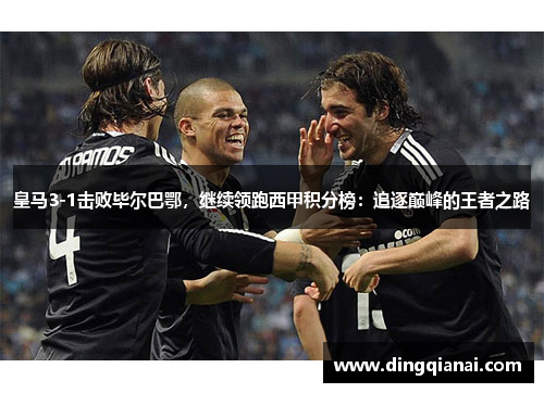 皇马3-1击败毕尔巴鄂，继续领跑西甲积分榜：追逐巅峰的王者之路