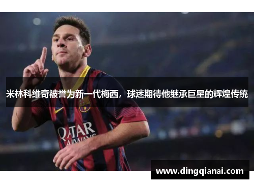 米林科维奇被誉为新一代梅西，球迷期待他继承巨星的辉煌传统