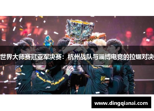 世界大师赛冠亚军决赛：杭州战队与淄博电竞的拉锯对决