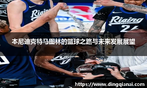 本尼迪克特马图林的篮球之路与未来发展展望
