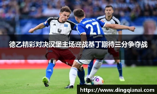 德乙精彩对决汉堡主场迎战基丁期待三分争夺战